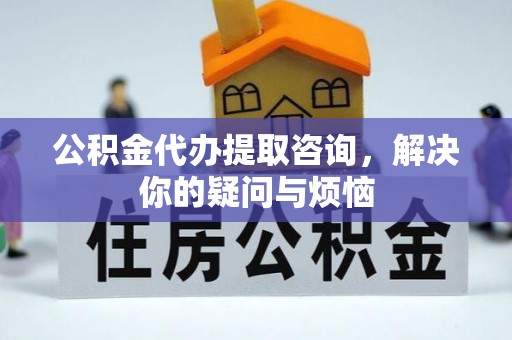 鹤庆公积金代办提取咨询，解决你的疑问与烦恼