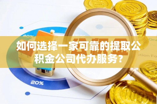 鹤庆如何选择一家可靠的提取公积金公司代办服务？