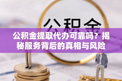 鹤庆公积金提取代办可靠吗？揭秘服务背后的真相与风险