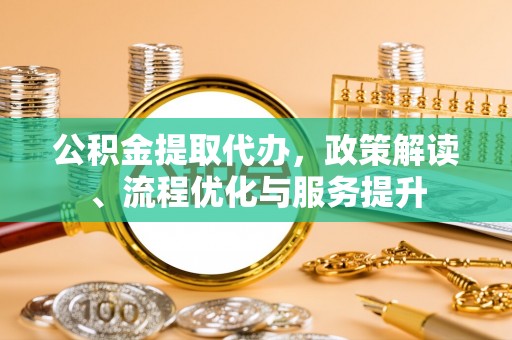 鹤庆公积金提取代办，政策解读、流程优化与服务提升