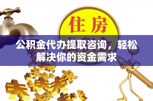 鹤庆公积金代办提取咨询，轻松解决你的资金需求