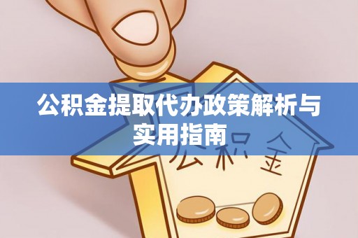 鹤庆公积金提取代办政策解析与实用指南