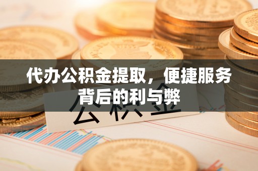 鹤庆代办公积金提取，便捷服务背后的利与弊
