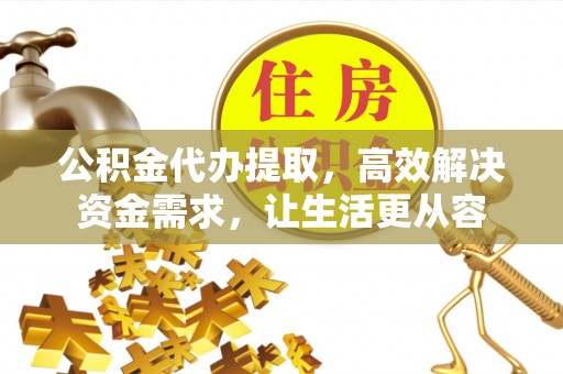 鹤庆公积金代办提取，高效解决资金需求，让生活更从容