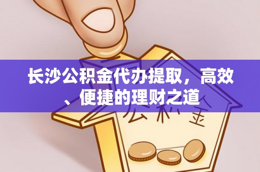 鹤庆长沙公积金代办提取，高效、便捷的理财之道