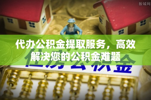 鹤庆代办公积金提取服务，高效解决您的公积金难题