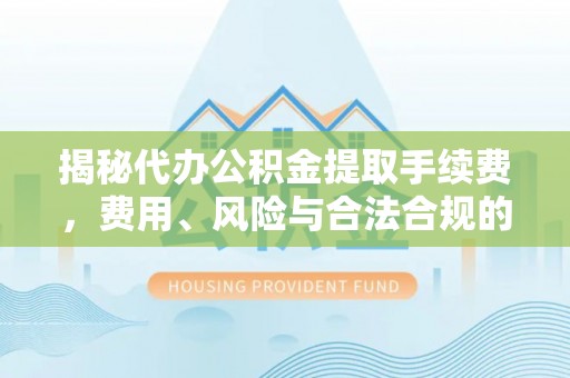 鹤庆揭秘代办公积金提取手续费，费用、风险与合法合规的全解析