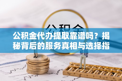 鹤庆公积金代办提取靠谱吗？揭秘背后的服务真相与选择指南