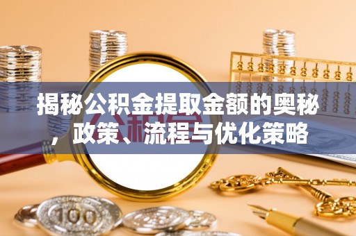 鹤庆揭秘公积金提取金额的奥秘，政策、流程与优化策略