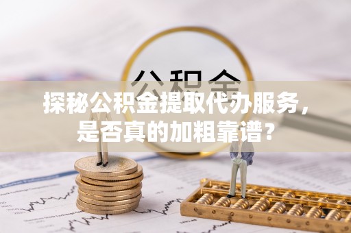 鹤庆探秘公积金提取代办服务，是否真的加粗靠谱？