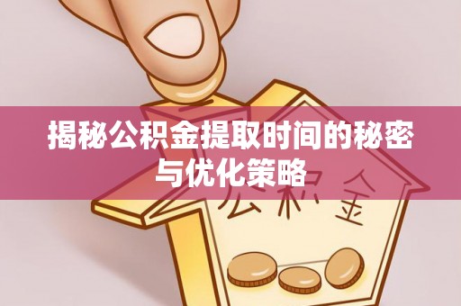 鹤庆揭秘公积金提取时间的秘密与优化策略