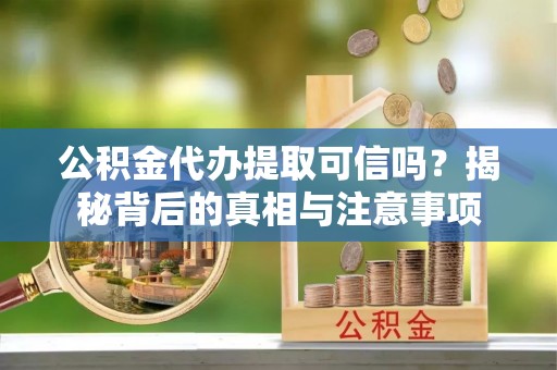 鹤庆公积金代办提取可信吗？揭秘背后的真相与注意事项