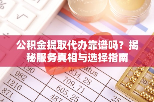 鹤庆公积金提取代办靠谱吗？揭秘服务真相与选择指南