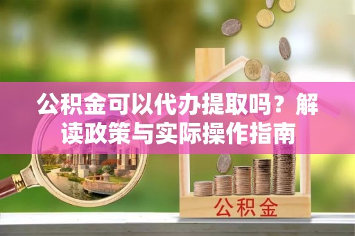 鹤庆公积金可以代办提取吗？解读政策与实际操作指南