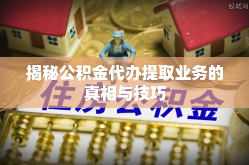 鹤庆揭秘公积金代办提取业务的真相与技巧