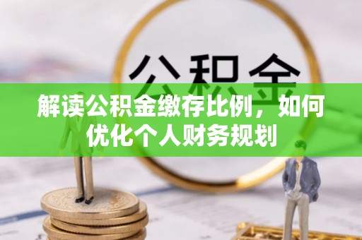 鹤庆解读公积金缴存比例，如何优化个人财务规划