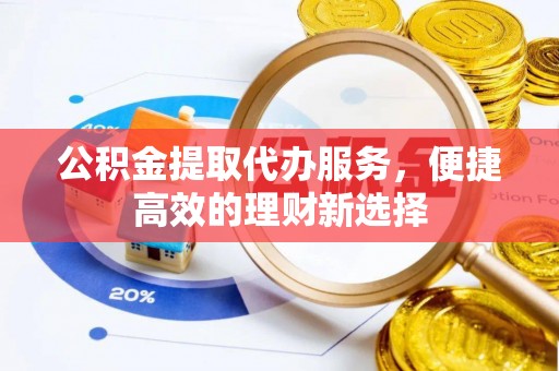 鹤庆公积金提取代办服务，便捷高效的理财新选择
