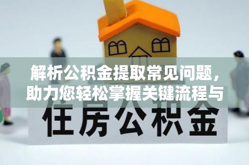 鹤庆解析公积金提取常见问题，助力您轻松掌握关键流程与技巧