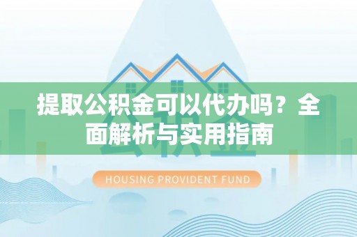 鹤庆提取公积金可以代办吗？全面解析与实用指南