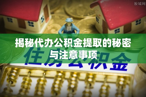 鹤庆揭秘代办公积金提取的秘密与注意事项