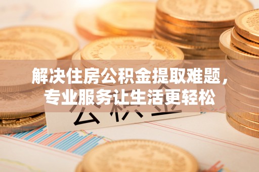 鹤庆解决住房公积金提取难题，专业服务让生活更轻松