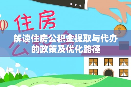 鹤庆解读住房公积金提取与代办的政策及优化路径