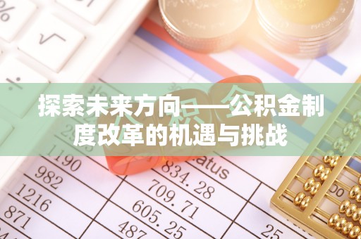 鹤庆探索未来方向——公积金制度改革的机遇与挑战