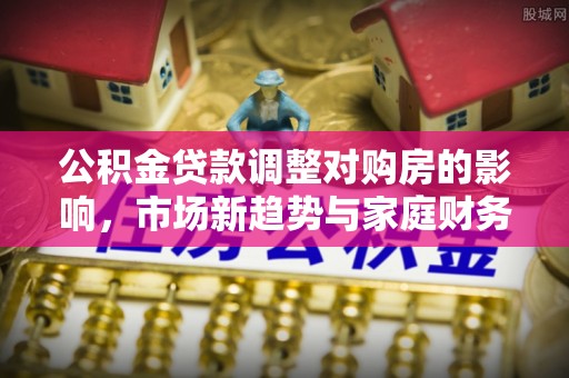 鹤庆公积金贷款调整对购房的影响，市场新趋势与家庭财务规划