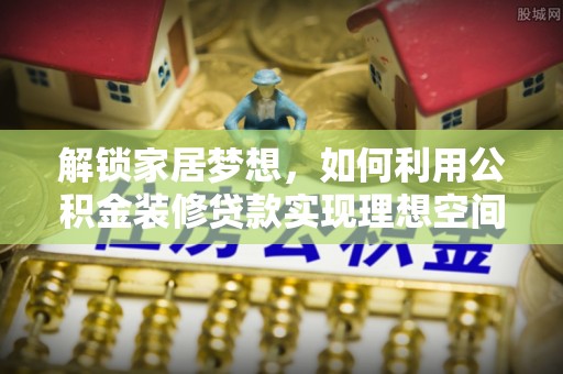 鹤庆解锁家居梦想，如何利用公积金装修贷款实现理想空间