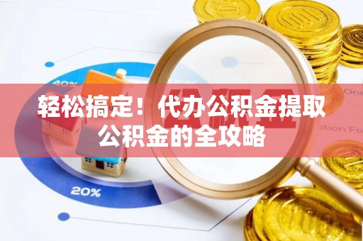 鹤庆轻松搞定！代办公积金提取公积金的全攻略
