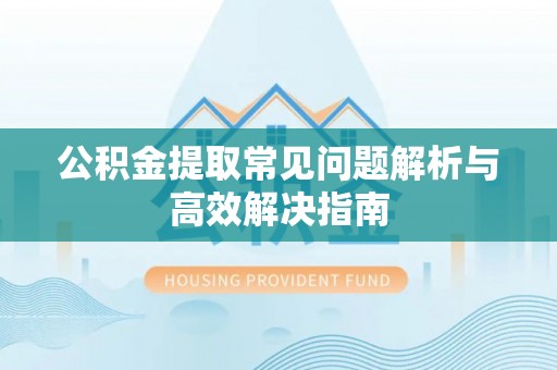 鹤庆公积金提取常见问题解析与高效解决指南
