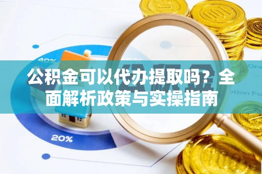 鹤庆公积金可以代办提取吗？全面解析政策与实操指南