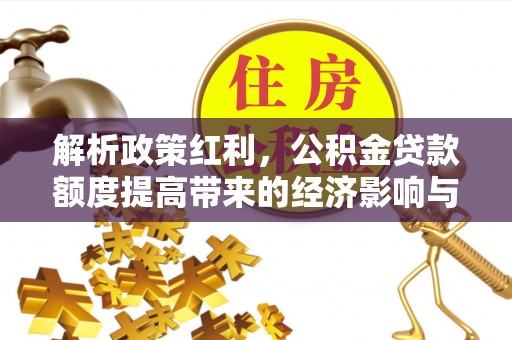 鹤庆解析政策红利，公积金贷款额度提高带来的经济影响与生活改变