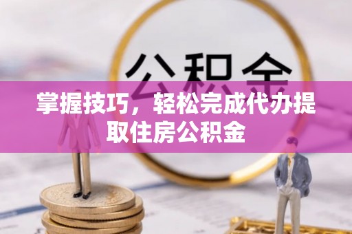 鹤庆掌握技巧，轻松完成代办提取住房公积金