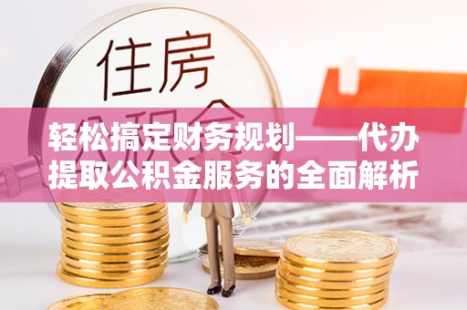 鹤庆轻松搞定财务规划——代办提取公积金服务的全面解析