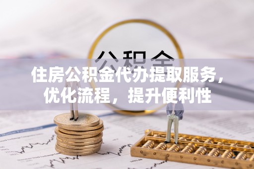 鹤庆住房公积金代办提取服务，优化流程，提升便利性