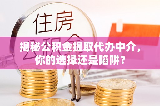 鹤庆揭秘公积金提取代办中介，你的选择还是陷阱？