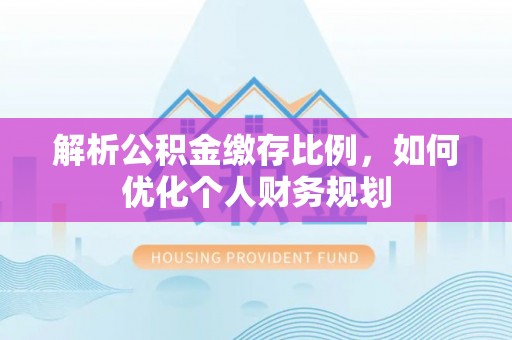 鹤庆解析公积金缴存比例，如何优化个人财务规划