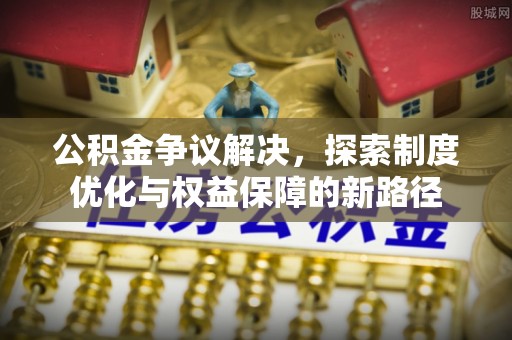 鹤庆公积金争议解决，探索制度优化与权益保障的新路径