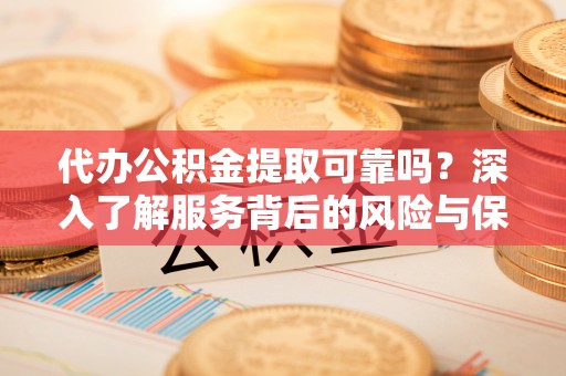 鹤庆代办公积金提取可靠吗？深入了解服务背后的风险与保障