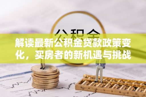 鹤庆解读最新公积金贷款政策变化，买房者的新机遇与挑战