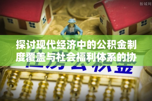 鹤庆探讨现代经济中的公积金制度覆盖与社会福利体系的协同发展
