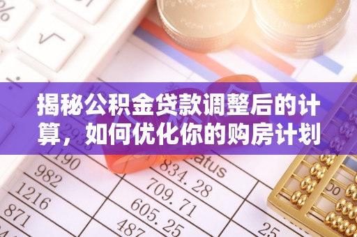 鹤庆揭秘公积金贷款调整后的计算，如何优化你的购房计划