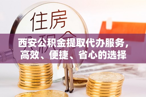 鹤庆西安公积金提取代办服务，高效、便捷、省心的选择