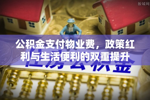 鹤庆公积金支付物业费，政策红利与生活便利的双重提升