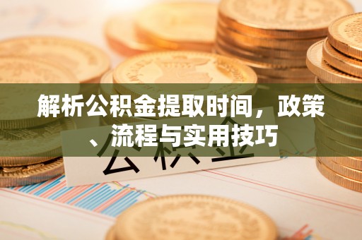 鹤庆解析公积金提取时间，政策、流程与实用技巧