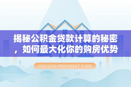 鹤庆揭秘公积金贷款计算的秘密，如何最大化你的购房优势