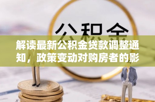 鹤庆解读最新公积金贷款调整通知，政策变动对购房者的影响