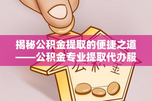鹤庆揭秘公积金提取的便捷之道——公积金专业提取代办服务解析