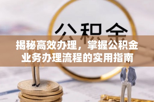 鹤庆揭秘高效办理，掌握公积金业务办理流程的实用指南